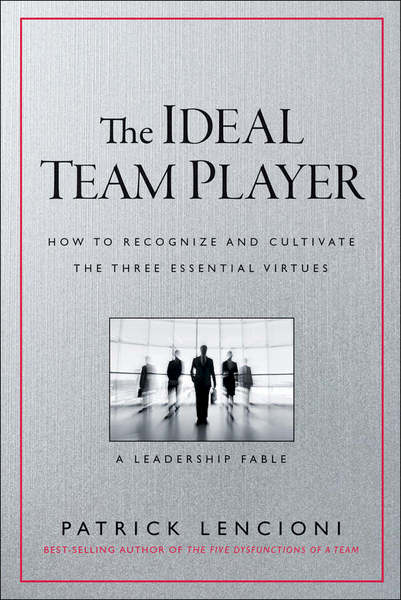 The Ideal Team Player: How to Recognize and Cultivate The Three Essential Virtues