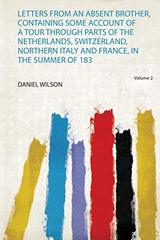 Letters from an Absent Brother, Containing Some Account of a Tour Through Parts of the Netherlands, Switzerland, Northern Italy and France, in the Summer of 183