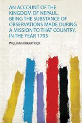 An Account of the Kingdom of Nepaul, Being the Substance of Observations Made During a Mission to That Country, in the Year 1793